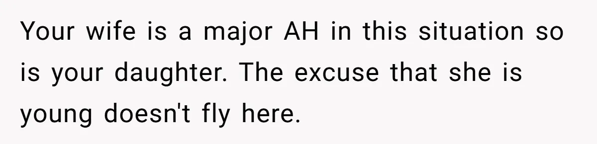 Your wife is a major AH in this situation so is your daughter. The excuse that she is young doesn't fly here.