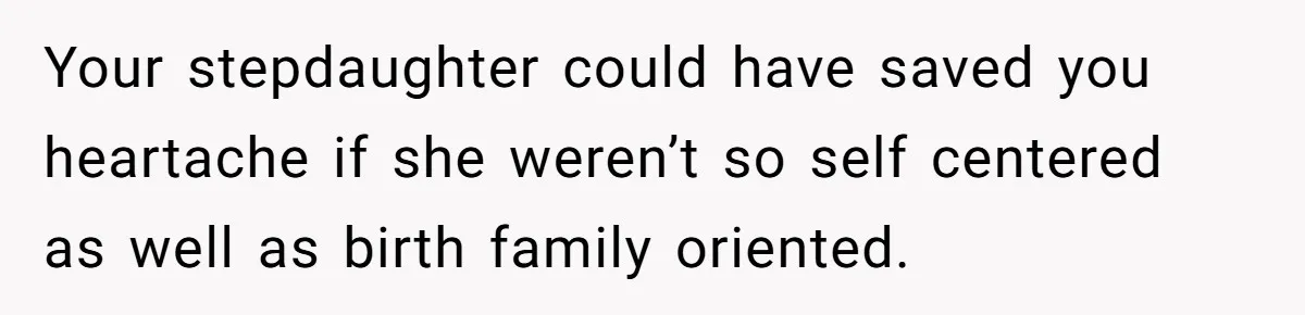 Your stepdaughter could have saved you heartache if she weren’t so self centered as well as birth family oriented.