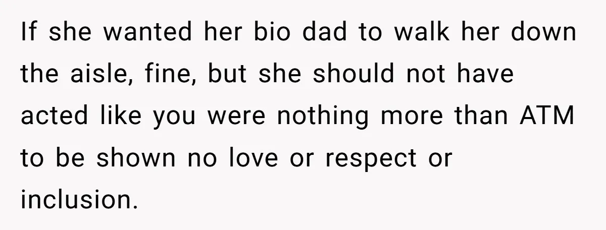 If she wanted her bio dad to walk her down the aisle, fine, but she should not have acted like you were nothing more than ATM to be shown no...