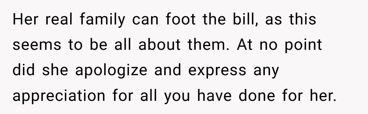 Her real family can foot the bill, as this seems to be all about them. At no point did she apologize and express any appreciation for all you have done...