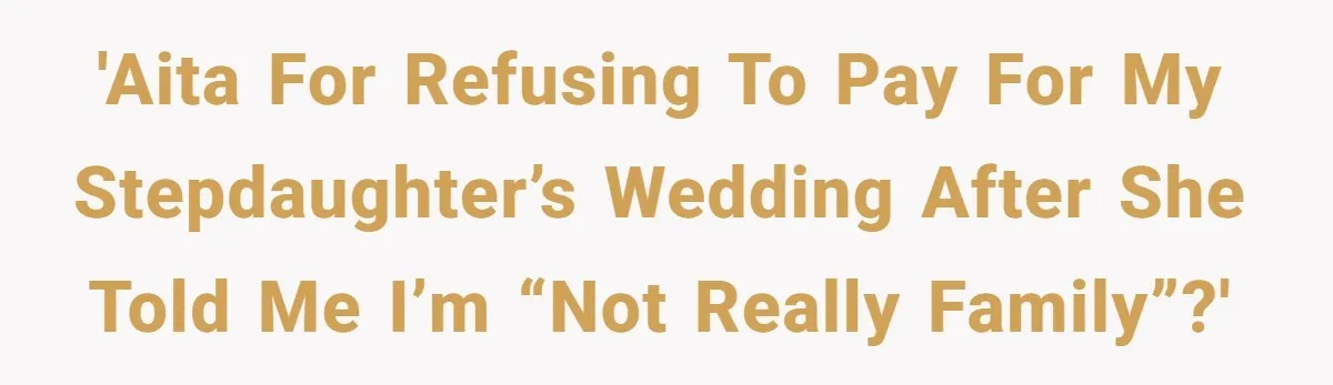 'AITA for refusing to pay for my stepdaughter’s wedding after she told me I’m “not really family”?'