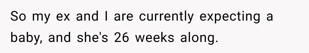 So my ex and I are currently expecting a baby, and she's 26 weeks along.