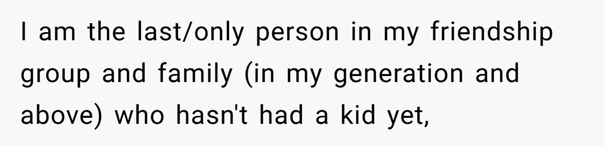 I am the last/only person in my friendship group and family (in my generation and above) who hasn't had a kid yet,