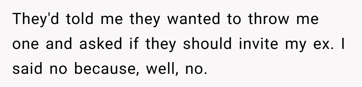 They'd told me they wanted to throw me one and asked if they should invite my ex. I said no because, well, no.
