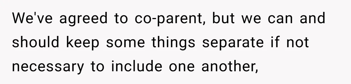 We've agreed to co-parent, but we can and should keep some things separate if not necessary to include one another,