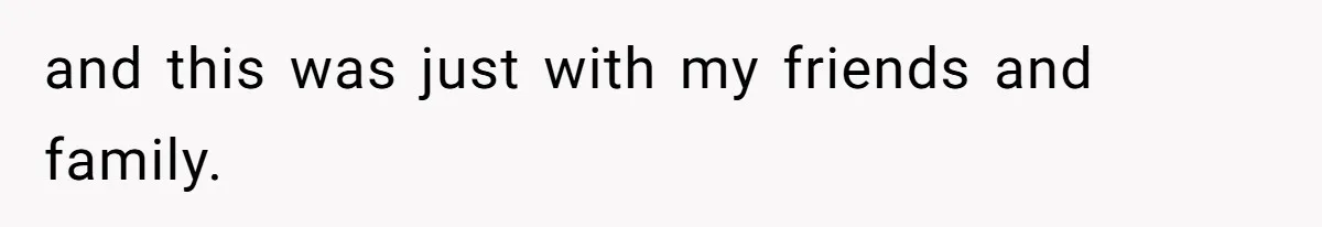 and this was just with my friends and family.