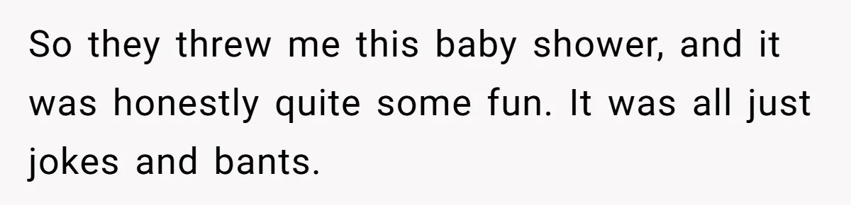 So they threw me this baby shower, and it was honestly quite some fun. It was all just jokes and bants.