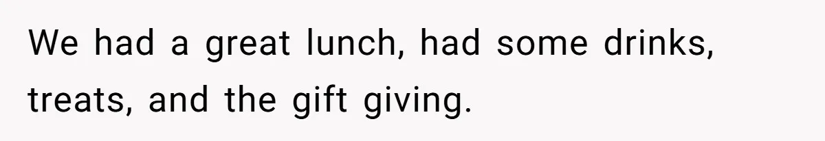 We had a great lunch, had some drinks, treats, and the gift giving.