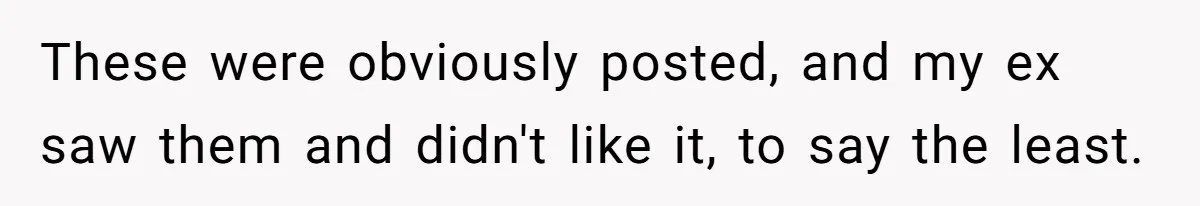 These were obviously posted, and my ex saw them and didn't like it, to say the least.