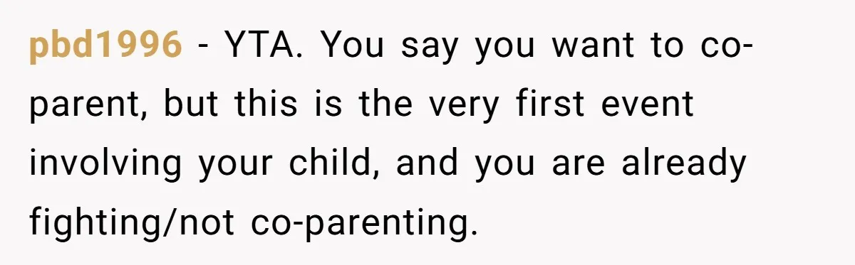 pbd1996 − YTA. You say you want to co-parent, but this is the very first event involving your child, and you are already fighting/not co-parenting.
