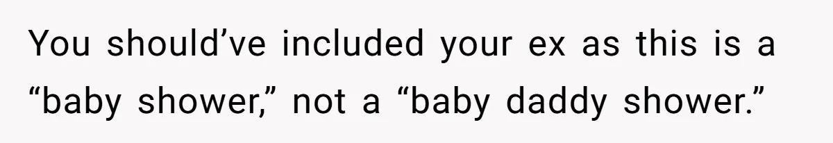 You should’ve included your ex as this is a “baby shower,” not a “baby daddy shower.”