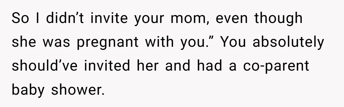 So I didn’t invite your mom, even though she was pregnant with you.” You absolutely should’ve invited her and had a co-parent baby shower.