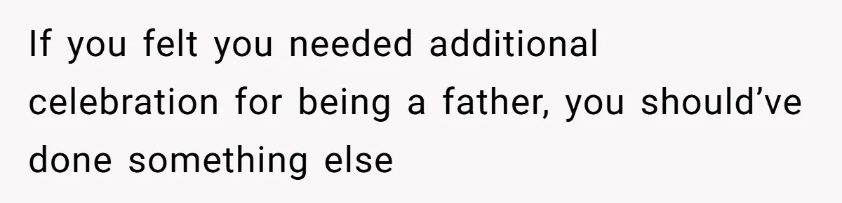 If you felt you needed additional celebration for being a father, you should’ve done something else
