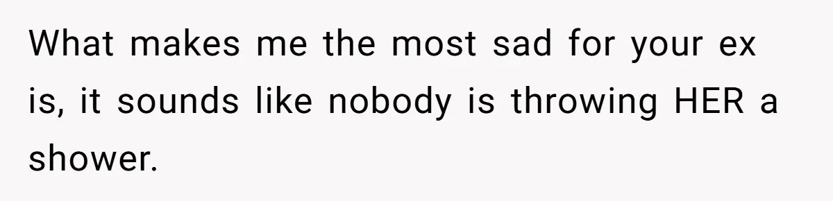 What makes me the most sad for your ex is, it sounds like nobody is throwing HER a shower.
