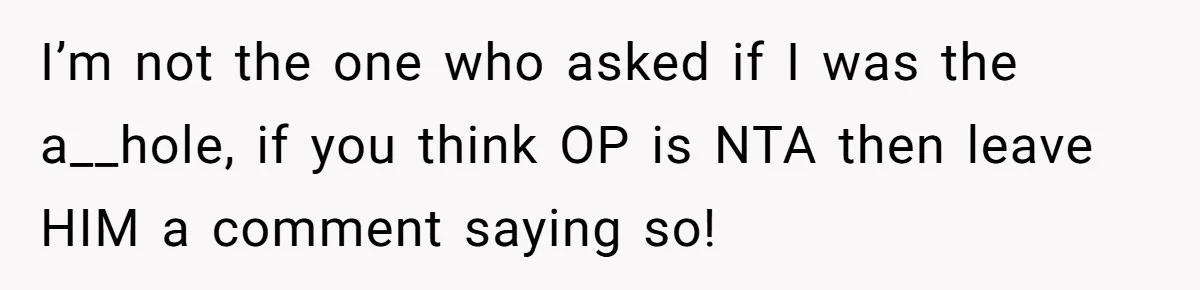 I’m not the one who asked if I was the a__hole, if you think OP is NTA then leave HIM a comment saying so!