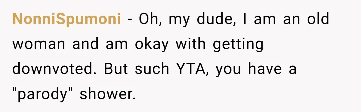 NonniSpumoni − Oh, my dude, I am an old woman and am okay with getting downvoted. But such YTA, you have a "parody" shower.