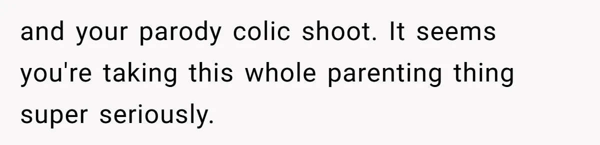 and your parody colic shoot. It seems you're taking this whole parenting thing super seriously.