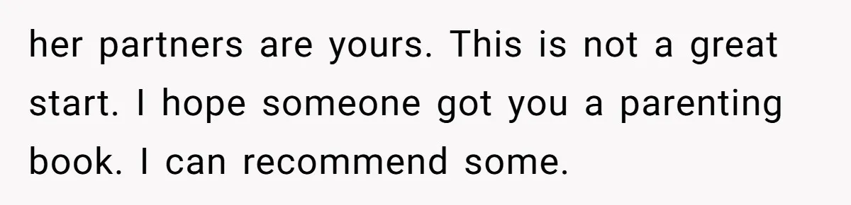 her partners are yours. This is not a great start. I hope someone got you a parenting book. I can recommend some.