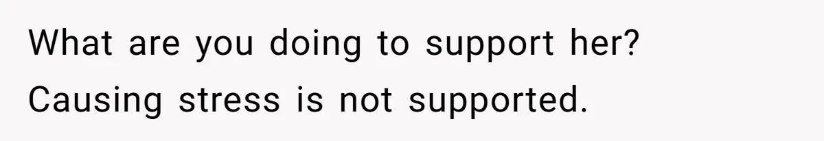 What are you doing to support her? Causing stress is not supported.