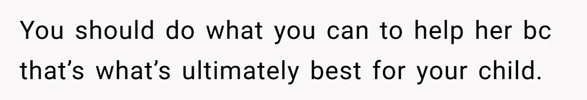 You should do what you can to help her bc that’s what’s ultimately best for your child.