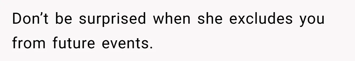 Don’t be surprised when she excludes you from future events.