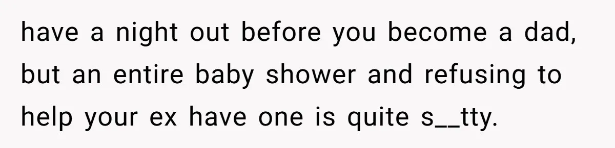 have a night out before you become a dad, but an entire baby shower and refusing to help your ex have one is quite s__tty.