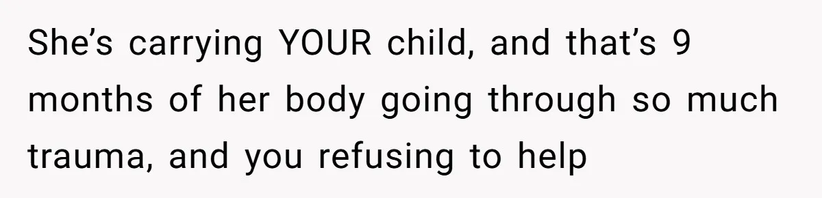 She’s carrying YOUR child, and that’s 9 months of her body going through so much trauma, and you refusing to help
