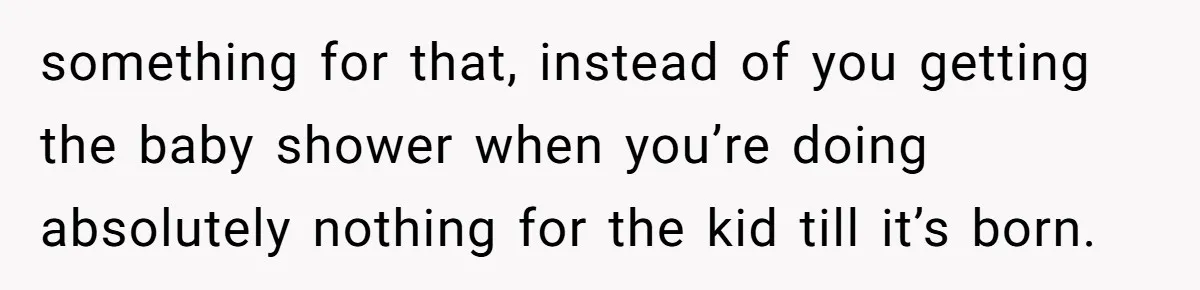 something for that, instead of you getting the baby shower when you’re doing absolutely nothing for the kid till it’s born.