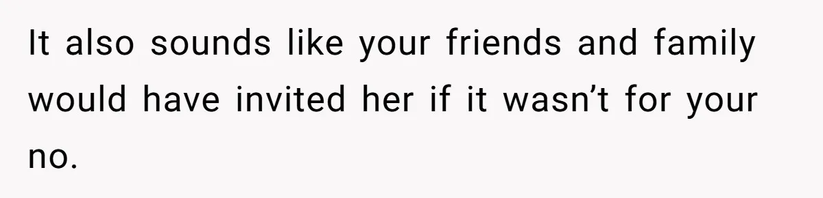 It also sounds like your friends and family would have invited her if it wasn’t for your no.