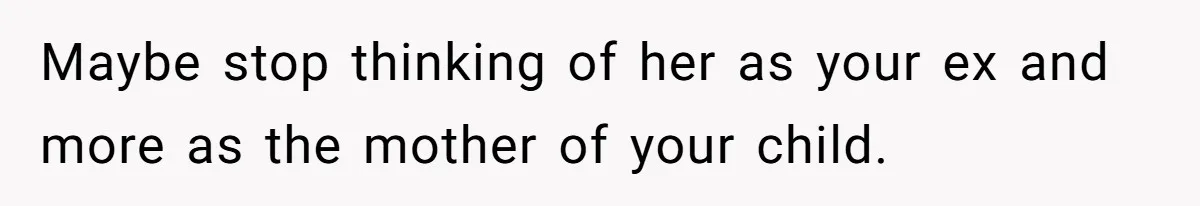 Maybe stop thinking of her as your ex and more as the mother of your child.