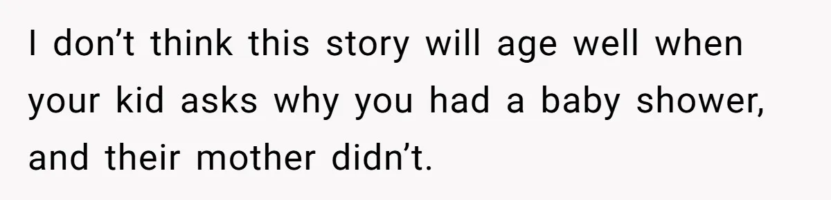 I don’t think this story will age well when your kid asks why you had a baby shower, and their mother didn’t.