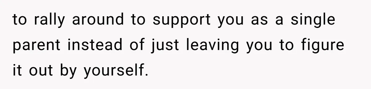 to rally around to support you as a single parent instead of just leaving you to figure it out by yourself.