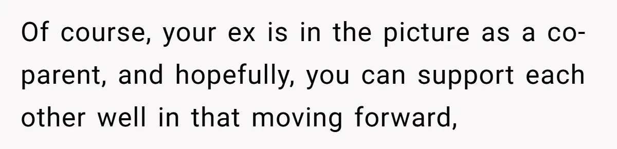 Of course, your ex is in the picture as a co-parent, and hopefully, you can support each other well in that moving forward,