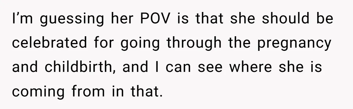 I’m guessing her POV is that she should be celebrated for going through the pregnancy and childbirth, and I can see where she is coming from in that.