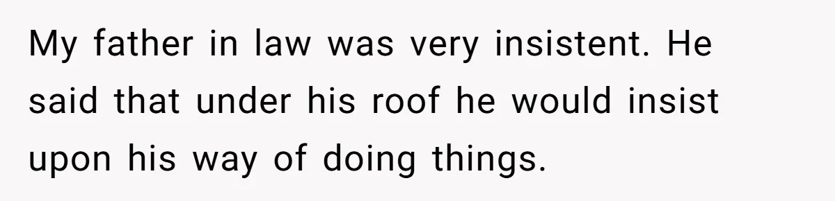 My father in law was very insistent. He said that under his roof he would insist upon his way of doing things.