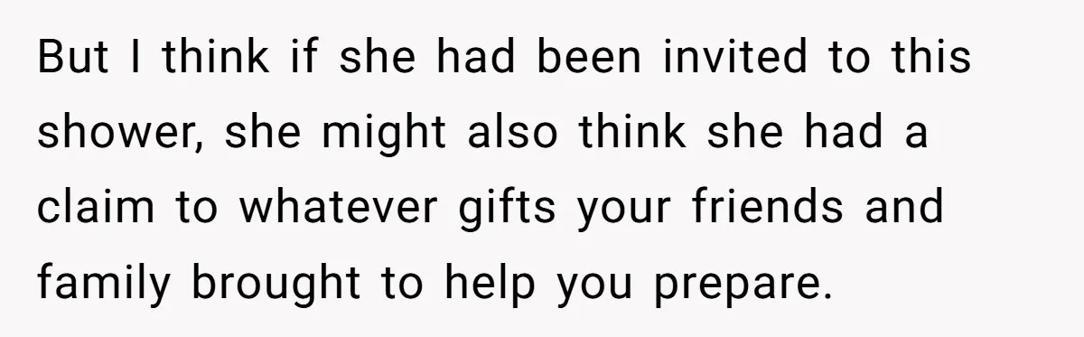 But I think if she had been invited to this shower, she might also think she had a claim to whatever gifts your friends and family brought to help you...