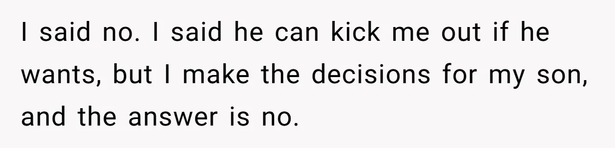 I said no. I said he can kick me out if he wants, but I make the decisions for my son, and the answer is no.