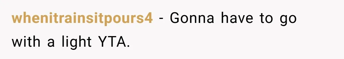 whenitrainsitpours4 − Gonna have to go with a light YTA.
