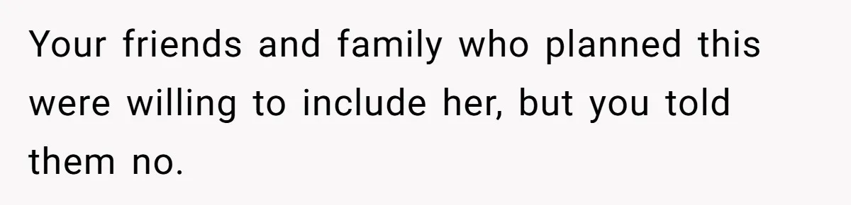 Your friends and family who planned this were willing to include her, but you told them no.