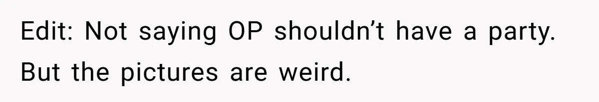 Edit: Not saying OP shouldn’t have a party. But the pictures are weird.