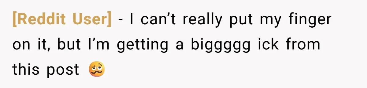 [Reddit User] − I can’t really put my finger on it, but I’m getting a biggggg ick from this post 🥴