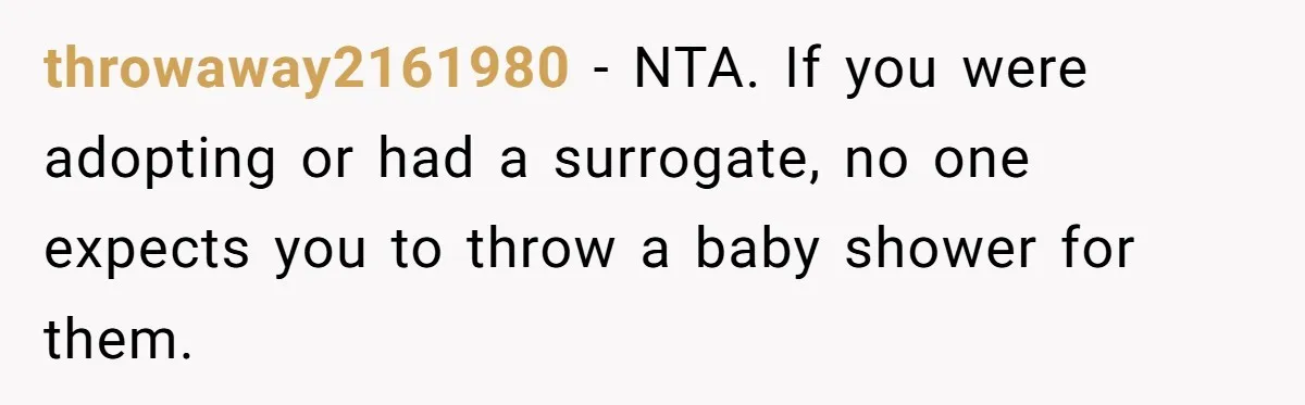 throwaway2161980 − NTA. If you were adopting or had a surrogate, no one expects you to throw a baby shower for them.