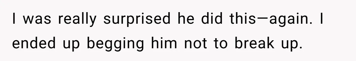 Woman Left Anxious After Boyfriend Threatens Breakups During Every Fight I was really surprised he did this—again. I ended up begging him not to break up.