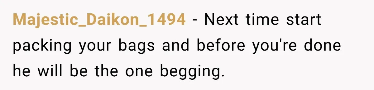 Woman Left Anxious After Boyfriend Threatens Breakups During Every Fight Majestic_Daikon_1494 − Next time start packing your bags and before you're done he will be the one begging.