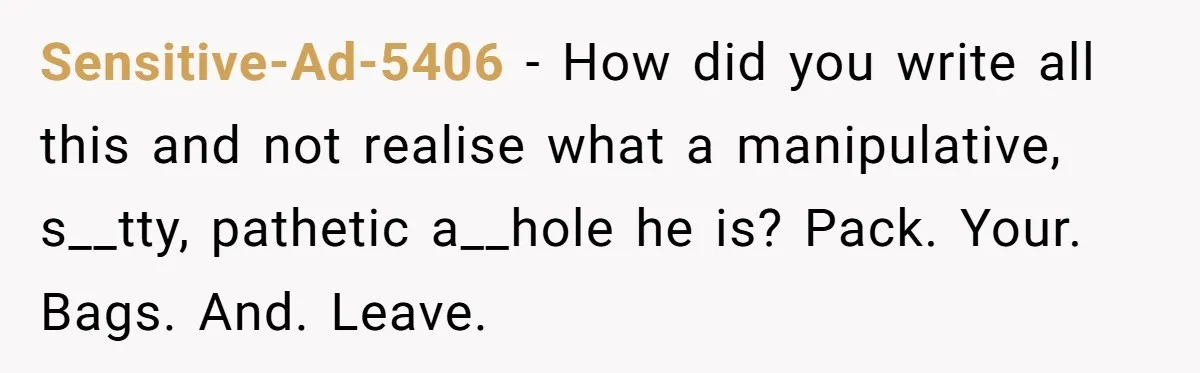 Woman Left Anxious After Boyfriend Threatens Breakups During Every Fight Sensitive-Ad-5406 − How did you write all this and not realise what a manipulative, s__tty, pathetic a__hole he is? Pack. Your. Bags. And. Leave.