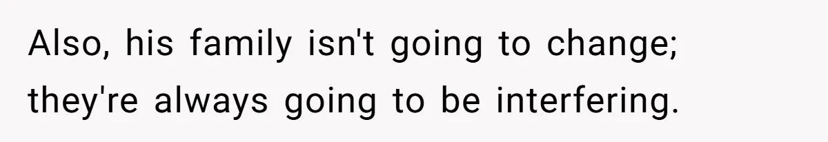 Woman Left Anxious After Boyfriend Threatens Breakups During Every Fight Also, his family isn't going to change; they're always going to be interfering.