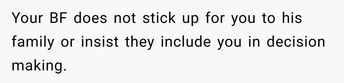 Woman Left Anxious After Boyfriend Threatens Breakups During Every Fight Your BF does not stick up for you to his family or insist they include you in decision making.
