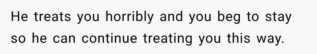 Woman Left Anxious After Boyfriend Threatens Breakups During Every Fight He treats you horribly and you beg to stay so he can continue treating you this way.