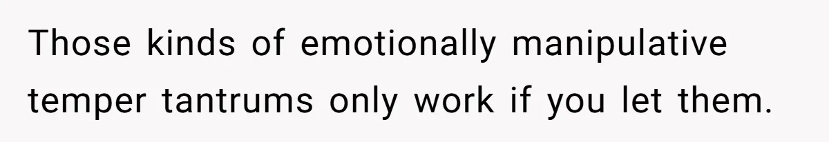 Woman Left Anxious After Boyfriend Threatens Breakups During Every Fight Those kinds of emotionally manipulative temper tantrums only work if you let them.