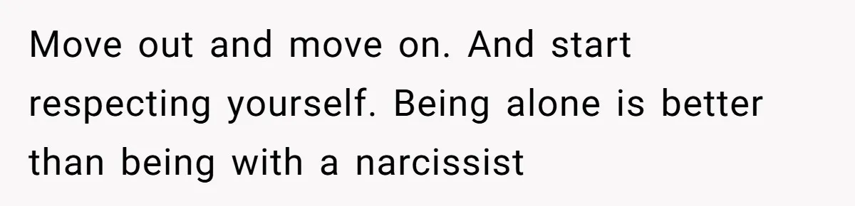 Woman Left Anxious After Boyfriend Threatens Breakups During Every Fight Move out and move on. And start respecting yourself. Being alone is better than being with a narcissist